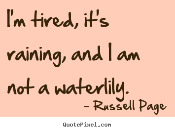 Quotes about life - I'm tired, it's raining, and i am not a waterlily.