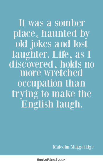 Malcolm Muggeridge poster quotes - It was a somber place, haunted by old jokes and lost laughter. life,.. - Life quotes