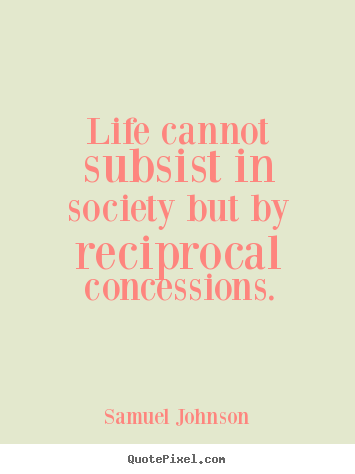 Life cannot subsist in society but by reciprocal concessions. Samuel Johnson best life sayings