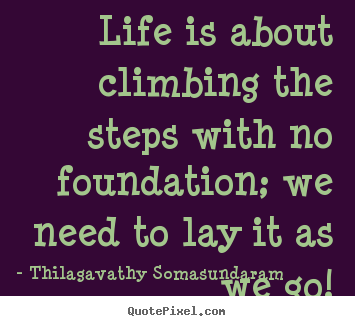 Quotes about life - Life is about climbing the steps with no foundation; we need to lay it..
