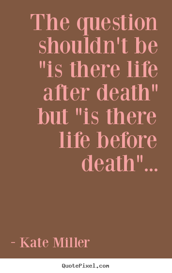Quotes about life - The question shouldn't be "is there life after death" but..