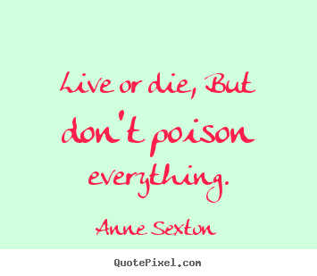 Anne Sexton picture quotes - Live or die, but don't poison everything. - Life quotes