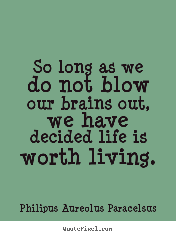 Quotes about life - So long as we do not blow our brains out, we have decided life is worth..