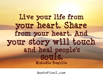 Live your life from your heart. share from.. Melodie Beattie great life quotes