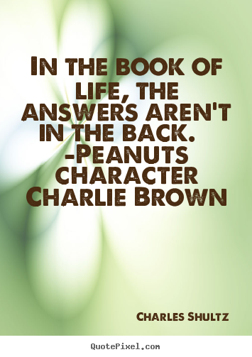 Life quote - In the book of life, the answers aren't in the back. -peanuts..