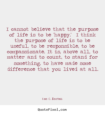 Make custom picture quote about life - I cannot believe that the purpose of life is to be 'happy.' i think..