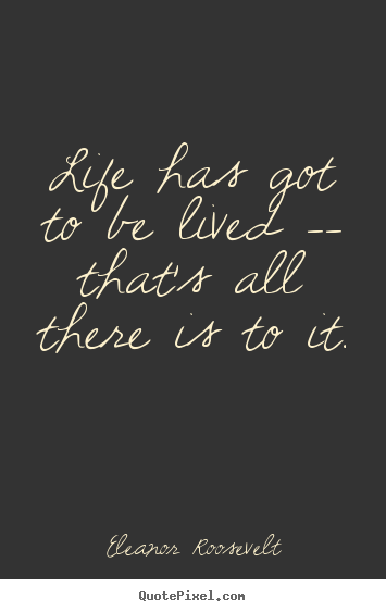 Life quotes - Life has got to be lived -- that's all there..