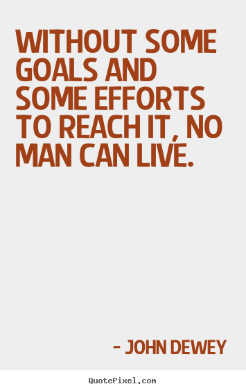 Without some goals and some efforts to reach it,.. John Dewey popular life quotes