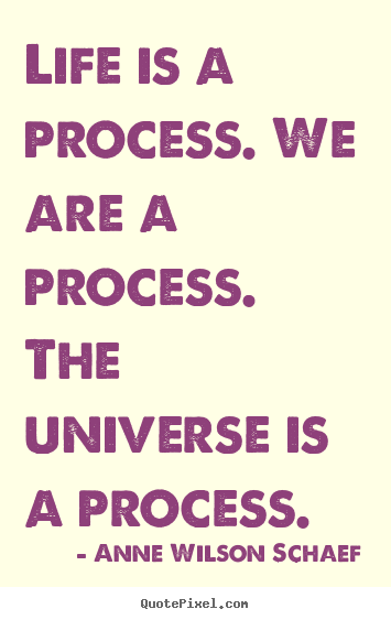 Life is a process. we are a process. the universe is a process. Anne Wilson Schaef  life quote