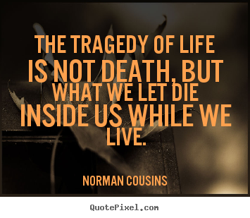 Norman Cousins picture quotes - The tragedy of life is not death, but what we let die inside.. - Life quote