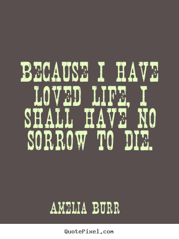 Because i have loved life, i shall have no.. Amelia Burr top life quotes