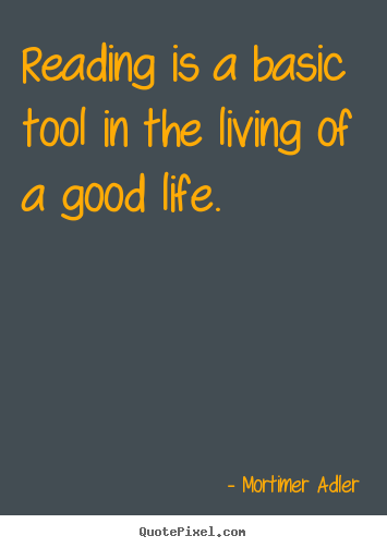 Reading is a basic tool in the living of a good life. Mortimer Adler top life quotes