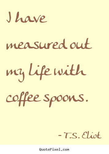 Make custom poster quotes about life - I have measured out my life with coffee spoons.