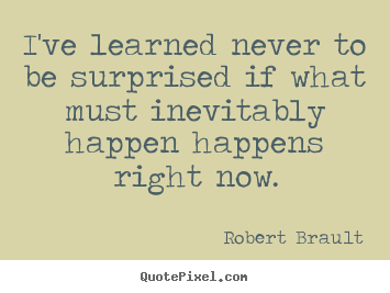I've learned never to be surprised if what must inevitably happen.. Robert Brault best life quote