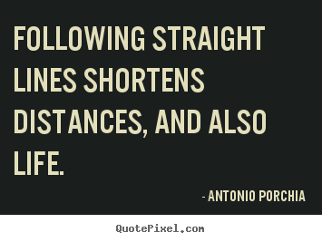 Design your own picture quotes about life - Following straight lines shortens distances, and also life.