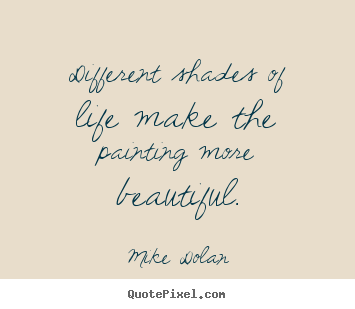Different shades of life make the painting more beautiful. Mike Dolan  life quote