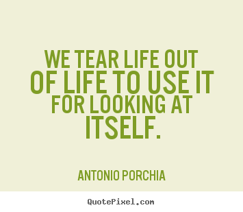 Antonio Porchia picture sayings - We tear life out of life to use it for looking at itself. - Life quote