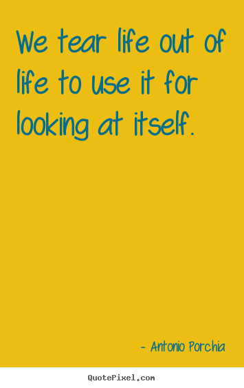 Design custom picture quotes about life - We tear life out of life to use it for looking at itself.