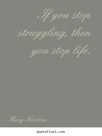Huey Newton picture quotes - If you stop struggling, then you stop life. - Life quotes