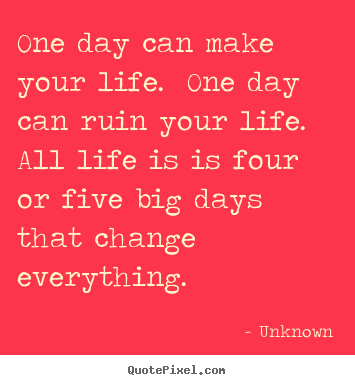 Unknown picture quotes - One day can make your life.  one day can ruin your life.  all life.. - Life quotes