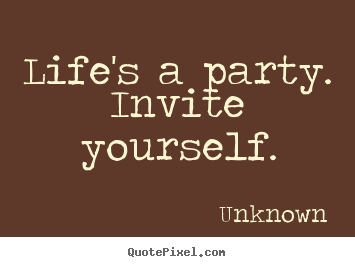 Life quotes - Life's a party.  invite yourself.
