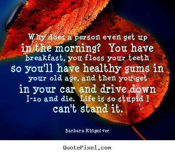 Create your own picture quotes about life - Why does a person even get up in the morning?  you have breakfast,..