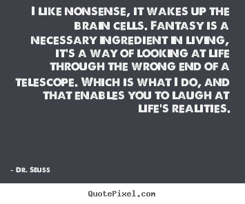 Quotes about life - I like nonsense, it wakes up the brain cells. fantasy..
