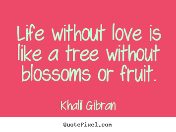 How to design picture quotes about life - Life without love is like a tree without..