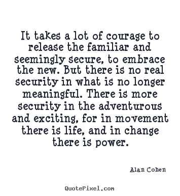 It takes a lot of courage to release the familiar and seemingly.. Alan Cohen good life quote