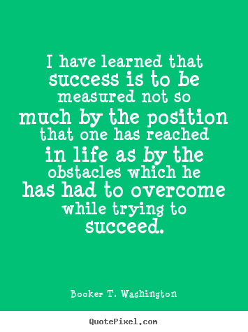 I have learned that success is to be measured not so.. Booker T. Washington  life quotes