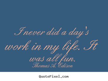 Customize picture sayings about life - I never did a day's work in my life. it was..