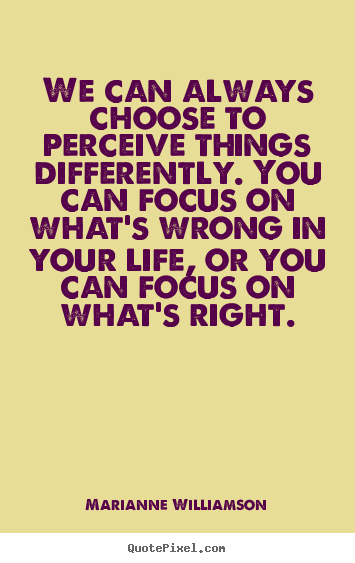We can always choose to perceive things differently. you can focus.. Marianne Williamson good life quotes