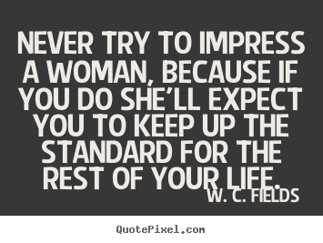 Make custom photo quote about life - Never try to impress a woman, because if you do she'll expect you to..