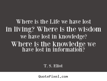 Quotes about life - Where is the life we have lost in living?..