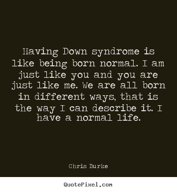 Having down syndrome is like being born normal. i am.. Chris Burke good life quote