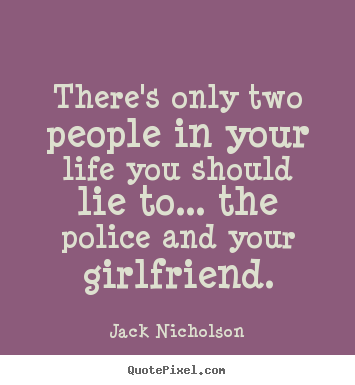 There's only two people in your life you should lie to... the police.. Jack Nicholson good life quotes