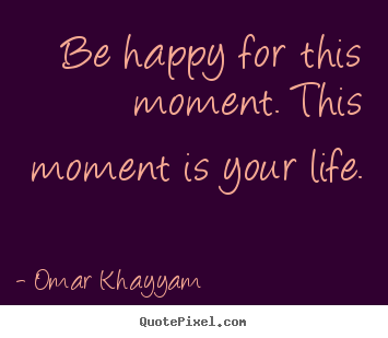 Design your own picture quotes about life - Be happy for this moment. this moment is your life.