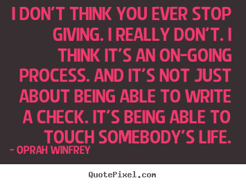 Create custom picture quotes about life - I don't think you ever stop giving. i really don't. i think it's an on-going..