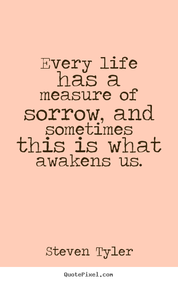Every life has a measure of sorrow, and sometimes.. Steven Tyler good life quotes