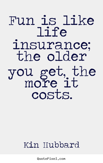 Quotes about life - Fun is like life insurance; the older you get, the more it costs.