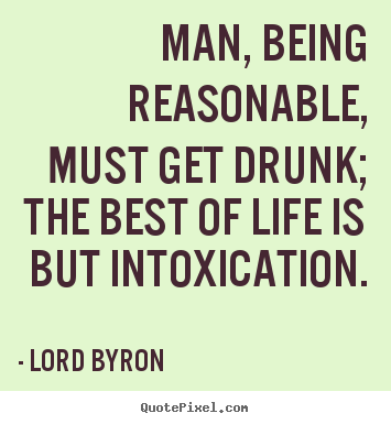Create custom picture quotes about life - Man, being reasonable, must get drunk; the best of life is but intoxication.