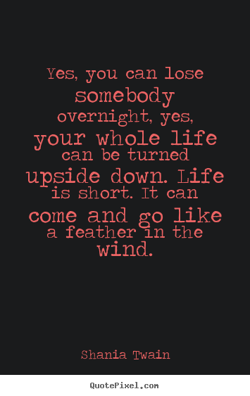 Quotes about life - Yes, you can lose somebody overnight, yes, your whole life can be turned..
