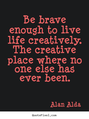 Alan Alda picture quotes - Be brave enough to live life creatively. the creative place where.. - Life quotes