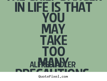 The chief danger in life is that you may take too many precautions. Alfred Adler best life quotes