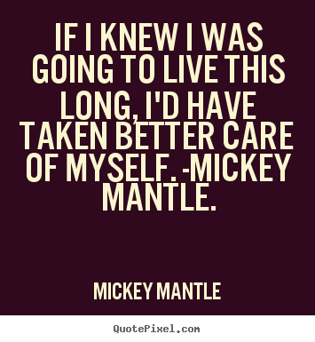 If i knew i was going to live this long, i'd have taken better.. Mickey Mantle great life quotes