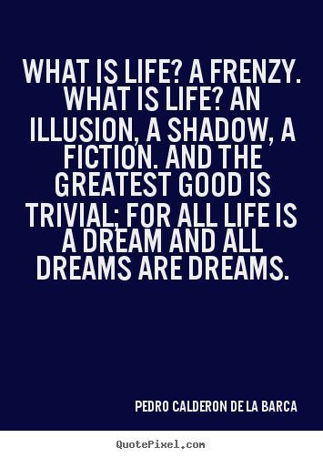 Pedro Calderon De La Barca picture quotes - What is life? a frenzy. what is life? an illusion, a shadow,.. - Life sayings