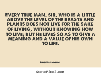 Life quotes - Every true man, sir, who is a little above the level of..