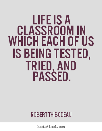 Quotes about life - Life is a classroom in which each of us is being tested,..
