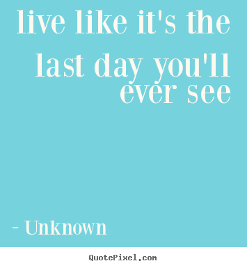 Unknown picture quotes - Live like it's the last day you'll ever see - Life quote