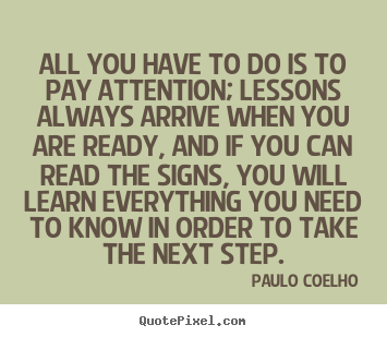 All you have to do is to pay attention; lessons always.. Paulo Coelho great life quote
